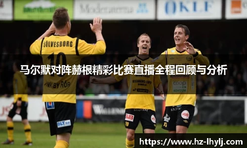 马尔默对阵赫根精彩比赛直播全程回顾与分析